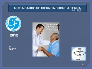 QUE A SAÚDE SE DIFUNDA SOBRE A TERRA
                                  Eclo 38,8




2012


2ª
PARTE




                                              62
 