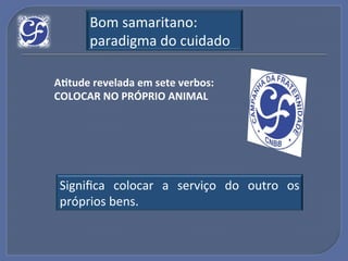Bom!samaritano:!
       paradigma!do!cuidado!

A?tude"revelada"em"sete"verbos:"
COLOCAR"NO"PRÓPRIO"ANIMAL"




 Signiﬁca! colocar! a! serviço! do! outro! os!
 próprios!bens.!
 