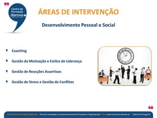 Coaching
Gestão da Motivação e Estilos de Liderança
Gestão de Reacções Assertivas
Gestão de Stress e Gestão de Conflitos
ÁREAS DE INTERVENÇÃO
Desenvolvimento Pessoal e Social
 