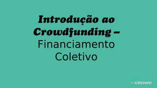 Introdução ao
Crowdfunding –
Financiamento
Coletivo
 