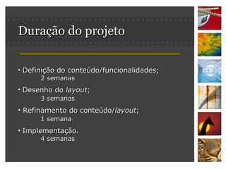 Duração do projeto Definição do conteúdo/funcionalidades; 2 semanas Desenho do  layout ; 3 semanas Refinamento do conteúdo/ layout ; 1 semana Implementação. 4 semanas 