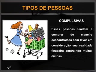 TIPOS DE PESSOAS
Essas pessoas tendem a
comprar de maneira
descontrolada sem levar em
consideração sua realidade
finaceira contraindo muitas
dívidas.
COMPULSIVAS
 