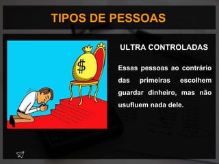 TIPOS DE PESSOAS
Essas pessoas ao contrário
das primeiras escolhem
guardar dinheiro, mas não
usufluem nada dele.
ULTRA CONTROLADAS
 