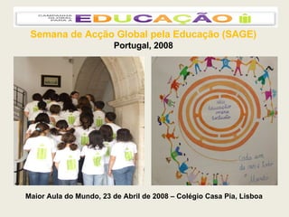 Semana de Acção Global pela Educação (SAGE) Portugal, 2008 Maior Aula do Mundo, 23 de Abril de 2008 – Colégio Casa Pia, Lisboa 