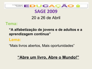 SAGE 2009 20 a 26 de Abril Tema:  “ A alfabetização de jovens e de adultos e a aprendizagem contínua” Lema: “ Mais livros abertos, Mais oportunidades”  “ Abre um livro, Abre o Mundo!” 