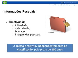 O acesso é restrito, independentemente de
classificação, pelo prazo de 100 anos
Informações Pessoais
 Relativas à:
 intimidade,
 vida privada,
 honra; e
 imagem das pessoas.
 