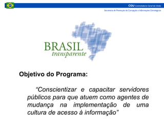 Objetivo do Programa:
“Conscientizar e capacitar servidores
públicos para que atuem como agentes de
mudança na implementação de uma
cultura de acesso à informação”
 