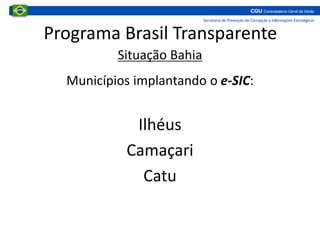 Programa Brasil Transparente
Situação Bahia
Municípios implantando o e-SIC:
Ilhéus
Camaçari
Catu
 