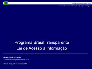 Romualdo Santos
Analista de Finanças e Controle - CGU
Ilhéus (BA), 27 de maio de 2014
Programa Brasil Transparente
Lei de Acesso à Informação
 