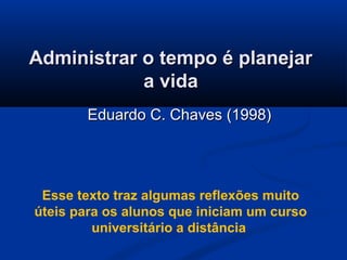 Administrar o tempo é planejarAdministrar o tempo é planejar
a vidaa vida
Eduardo C. Chaves (1998)Eduardo C. Chaves (1998)
Esse texto traz algumas reflexões muito
úteis para os alunos que iniciam um curso
universitário a distância
 