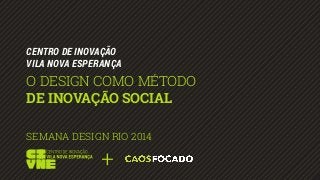 CENTRO DE INOVAÇÃO 
VILA NOVA ESPERANÇA 
O DESIGN COMO MÉTODO 
DE INOVAÇÃO SOCIAL 
SEMANA DESIGN RIO 2014 
 