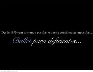 Ballet para deficientes...
Desde 1995 vem tornando possível o que se considerava impossível...
segunda-feira, 5 de setembro de 16
 