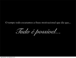 Tudo é possível...
O tempo todo escutamos a frase motivacional que diz que...
segunda-feira, 5 de setembro de 16
 