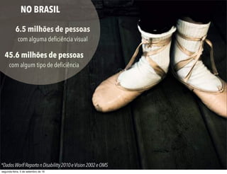 NO BRASIL
6.5 milhões de pessoas
com alguma deﬁciência visual
*DadosWorlfReportonDisabilitty2010eVision2002eOMS
45.6 milhões de pessoas
com algum tipo de deﬁciência
segunda-feira, 5 de setembro de 16
 