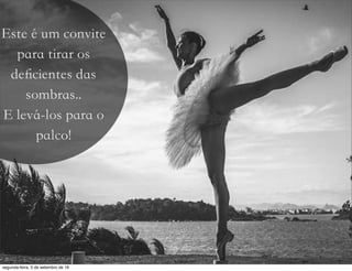 Este é um convite
para tirar os
deﬁcientes das
sombras..
E levá-los para o
palco!
segunda-feira, 5 de setembro de 16
 