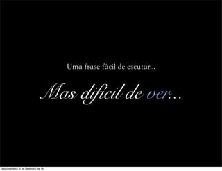 Uma frase fácil de escutar...
Mas difícil de ver...
segunda-feira, 5 de setembro de 16
 