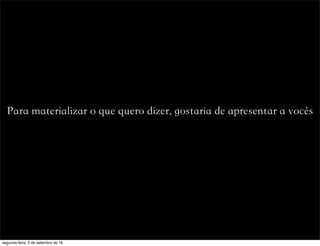 Para materializar o que quero dizer, gostaria de apresentar a vocês
segunda-feira, 5 de setembro de 16
 