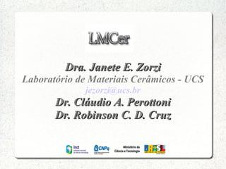 Dra. Janete E. ZorziDra. Janete E. Zorzi
Laboratório de Materiais Cerâmicos - UCS
jezorzi@ucs.br
Dr. Cláudio A. PerottoniDr. Cláudio A. Perottoni
Dr. Robinson C. D. CruzDr. Robinson C. D. Cruz
 