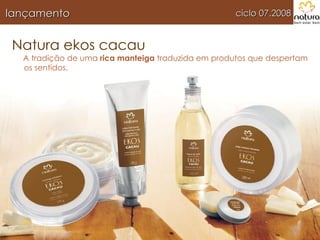 Natura ekos cacau A tradição de uma  rica manteiga  traduzida em produtos que despertam os sentidos. ciclo 07.2008 lançamento 