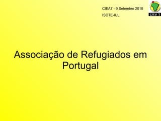 Associaç ão de Refugiados em Portugal CIEA7 - 9 Setembro 2010 ISCTE-IUL 