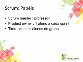 Scrum:	
  Papéis	
  
•  Scrum master : professor
•  Product owner : 1 aluno a cada sprint
•  Time : demais alunos do grupo

 