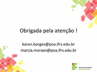 Obrigada	
  pela	
  atenção	
  !	
  
karen.borges@poa.ifrs.edu.br	
  
marcia.moraes@poa.ifrs.edu.br	
  

 