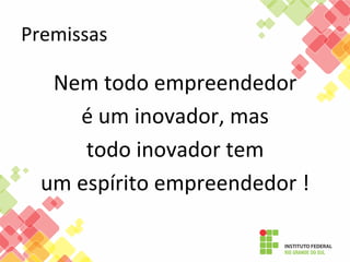 Premissas	
  

Nem	
  todo	
  empreendedor	
  	
  
é	
  um	
  inovador,	
  mas	
  
todo	
  inovador	
  tem	
  	
  
um	
  espírito	
  empreendedor	
  !	
  

 