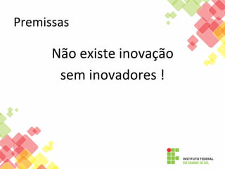 Premissas	
  

Não	
  existe	
  inovação	
  	
  
sem	
  inovadores	
  !	
  

 