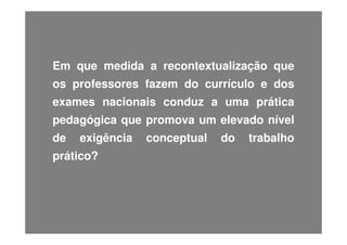 Em que medida a recontextualização que
os professores fazem do currículo e dos
exames nacionais conduz a uma prática
pedagógica que promova um elevado nível
de

exigência

prático?

conceptual

do

trabalho

 