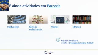 E ainda atividades em Parceria
Para mais informações,
consulte a Cronologia da história do CIEJD
Institucionais Redes de
conhecimento
Projetos Editoriais
 