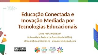 Educação Conectada e
Inovação Mediada por
Tecnologias Educacionais
Elena Maria Mallmann
Universidade Federal de Santa Maria (UFSM)
elena.mallmann@ufsm.br – elena.ufsm@gmail.com
 