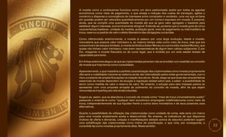 22
Quanto à possibilidade de utilização das criptomoedas como unidade de conta, este seria um marco
para uma moeda amplamente aceita e desenvolvida. No entanto, os indicativos de que dispomos
(índices de oferta e demanda, cotação e manifestações estatais acerca do assunto) poderiam sugerir
uma solidificação das criptomoedas como índice de precificação, o que viria, por conseguinte, a
consolidá-las como moedas propriamente ditas. Neste sentido:
Aparentemente, o que impediria a perfeita caracterização das criptomoedas como moeda propriamente
dita seria a volatilidade inerente ao sistema ainda não internalizado pelos entes governamentais, com o
risco constante de amplas flutuações na cotação dos ativos. Ainda, alega-se que duas das características
essenciais da moeda dependem da atuação e regulação estatal sobre esta, a saber: a possibilidade de
servir como medida de valor e reserva de valor. No entanto, a solução para este impasse parece se
apresentar com uma proposta arrojada de polimento do conceito de moeda, afim de que sejam
removidas as imperfeiçoes nele ainda imbuídas.
A moeda como a conhecemos funciona como um ativo padronizado aceito por todos os agentes
econômicos como meio de pagamento, o que enseja a redução dos custos de transação, agiliza o
comércio e dispensa a convergência de interesses entre comprador e vendedor, uma vez que os bens
em questão podem ser valorados quantitativamente por um número expresso em moeda. É possível,
ainda, que se compile uma quantidade de moeda até que se gere valor agregado o bastante para
satisfazer algum interesse, economicamente atingível. Entende-se, portanto que a moeda goza de cinco
características basilares: unidade de medida, aceitação geral, meio de pagamento ou intermediário de
troca, reserva ou padrão de valor e efeito liberatório das obrigações cumpridas.
Como referenciado anteriormente, a moeda já passou por uma larga evolução, desde a moeda-
mercadoria que possuía valor intrínseco e, ao mesmo tempo valia como meio de troca, mas que era
consumível e de estoque limitado, à moeda simbólica (token Money ou commodity-backed Money), que
quase não tinham valor intrínseco, mas eram representativas de algum bem valioso subjacente. E por
fim, chegando à moeda fiduciária ou de curso legal, que é emitida por um ente estatal dotado de
capacidade para tanto.
Em linhas anteriores alegou-se que as criptomoedas pareciam não se amoldar com exatidão ao conceito
de moeda que hoje temos como consolidado.
Sugere-se, assim, que se abandone o conceito de moeda como “meio de troca universalmente aceito”
passando a entende-la como “qualquer bem econômico empregado indefinidamente como meio de
troca, independentemente de sua liquidez frente a outros bens monetários e de seus possíveis usos
alternativos.
 