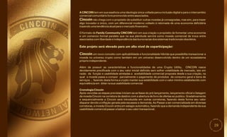 29
Além de possuir as características e funcionalidades de uma Crypto Utility, CINCOIN nasce
devidamente precificada com o seu valor inicial definido sem sofrer volatilidade de mercado, isto em
razão da função e usabilidade atreladas a aceitabilidade comercial proposta desde a sua criação, na
qual a moeda passa a compor parcialmente o pagamento de produtos de consumo geral e bens de
serviços , fazendo desta forma a crypto manter sua estabilidade com o valor mínimo estabelecido com
equivalência em dólar na sua usabilidade comercial.
Cincoin não chega com o propósito de substituir outras moedas já consagradas, mas sim, para trazer
algo inovador e único, com um diferencial moderno voltado à retomada de uma economia deficitária
trazendo uma tendência atual para o mercado financeiro.
A CINCOIN tem em sua essen
̂ cia uma ideologia única voltada para a inclusão digital e para o intercambio
comercial comunitário livre promovido entre associados.
O formato de Family Community CINCOIN tem em sua criação o propósito de fomentar uma economia
e um comercio formal paralelo que na sua plenitude servirá como moeda comercial de troca entre
associados com liberdade e independência das burocracias dos sistemas tradicionais obsoletos.
Este projeto será elevado para um alto nível de coparticipação!
Cincoin um novo conceito com aplicabilidade e funcionalidade híbrida que possibilita transacionar a
moeda no universo crypto como também em um universo desenvolvido dentro de um ecossistema
próprio independente.
Após vencidas as etapas previstas iniciam-se as fases do pré-lançamento, lançamento oficial e listagem
da moeda Cincoin na corretora de destino com a abertura de livro de ofertas ao publico. Gradativamente
e sequencialmente a Cincoin será introduzida em outras corretoras, fazendo desta forma seu valor
disparar devido a inflação gerada pela escassez e demanda. Ao Passar a ser comercializada em diversas
corretoras, a moeda Cincoin entra em estagio automático, fazendo que a demanda independente da sua
usabilidade comercial passar a balizar o seu valor transacional.
Cronologia Cincoin
 