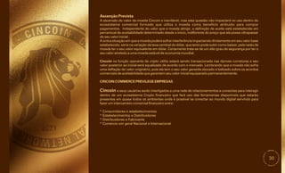 30
Cincoin e seus usuários serão interligados a uma rede de relacionamentos e conexões para interagir
dentro de um ecossistema Crypto financeiro que fará uso das ferramentas disponíveis que estarão
presentes em quase todos os ambientes onde é possível se conectar ao mundo digital servindo para
fazer um intercambio comercial financeiro entre:
Cincoin na função operante de cripto utility estará sendo transacionada nas demais corretoras e seu
valor posterior ao inicial será equalizado de acordo com o mercado. Lembrando que a moeda não sofre
uma deflação do valor originário, pois ela tem o seu valor garantia alocado e balizado sobre os acordos
comerciais de aceitabilidade que garantem seu valor inicial equiparado permanentemente.
A única situação em que a moeda poderá sofrer interferência impactando diretamente em seu valor base
estabelecido, seria na variação da taxa cambial do dólar, que tanto pode subir como baixar, pela razão da
moeda ter o seu valor equivalente em dólar. Certamente trata-se de um alto grau de segurança por ter o
seu valor atrelado a uma moeda estável de economia mundial.
A ascensão do valor da moeda Cincoin e inevitável, mas esta questão não impactará no uso dentro do
ecossistema comercial formado que utiliza a moeda como beneficio atribuído para compor
pagamentos. Independente do valor que a moeda atingir, a definição de aceite está estabelecida em
percentual de aceitabilidade determinado desde o inicio, indiferente do preço que ela possa ultrapassar
do seu valor inicial.
Ascenção Prevista
* Consumidores e estabelecimentos
* Estabelecimentos e Distribuidores
* Distribuidores e Fabricante
* Comercio em geral Nacional e Internacional
CINCOIN COMMERCE PREVILEGE EMPRESAS
 