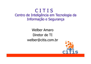 CITIS
Centro de Inteligência em Tecnologia da
       Informação e Segurança


         Welber Amaro
          Diretor de TI
       welber@citis.com.br
 