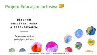 D E S E N H O
U N I V E R S A L P A R A
A A P R E N D I Z A G E M
Desenvolver práticas
pedagógicas inclusivas
Clarisse Nunes, ESE de Lisboa, 11 de novembro de 2022
 