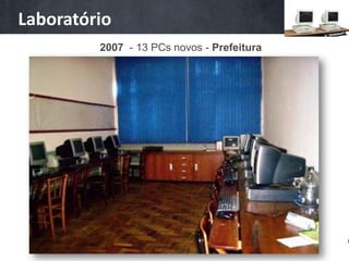 Laboratório
         2007 - 13 PCs novos - Prefeitura
 