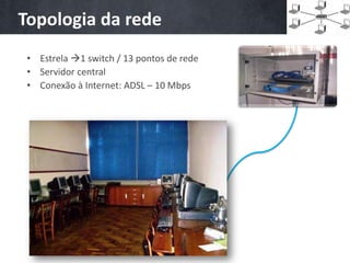 Topologia da rede
 • Estrela 1 switch / 13 pontos de rede
 • Servidor central
 • Conexão à Internet: ADSL – 10 Mbps
 