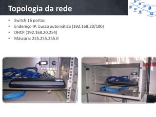 Topologia da rede
•   Switch 16 portas
•   Endereço IP: busca automática (192.168.20/100)
•   DHCP (192.168.20.254)
•   Máscara: 255.255.255.0
 