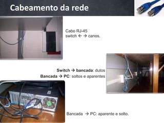 Cabeamento da rede

                  Cabo RJ-45
                  switch   canos.




             Switch  bancada: dutos
      Bancada  PC: soltos e aparentes




                  Bancada  PC: aparente e solto.
 