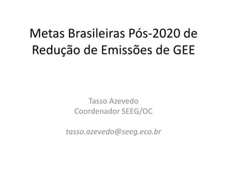 Metas Brasileiras Pós-2020 de
Redução de Emissões de GEE
Tasso Azevedo
Coordenador SEEG/OC
tasso.azevedo@seeg.eco.br
 