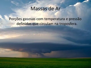 Massas de Ar
Porções gasosas com temperatura e pressão
    definidas que circulam na troposfera.
 