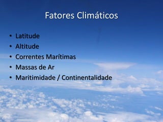 Fatores Climáticos
•   Latitude
•   Altitude
•   Correntes Marítimas
•   Massas de Ar
•   Maritimidade / Continentalidade
 