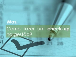 Como fazer um check-up
na gestão?
Mas,
 
