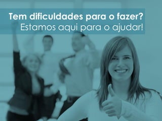Tem dificuldades para o fazer?
Estamos aqui para o ajudar!
 