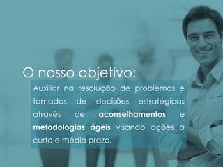 O nosso objetivo:
Auxiliar na resolução de problemas e
tomadas de decisões estratégicas
através de aconselhamentos e
metodologias ágeis visando ações a
curto e médio prazo.
 