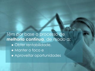 Têm por base o processo de
melhoria contínua, de modo a:
● Obter rentabilidade,
● Manter o foco e
● Aproveitar oportunidades
 