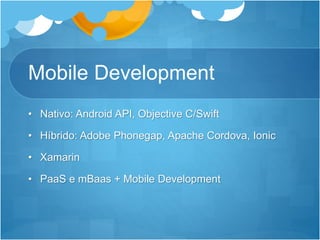 Mobile Development
• Nativo: Android API, Objective C/Swift
• Híbrido: Adobe Phonegap, Apache Cordova, Ionic
• Xamarin
• PaaS e mBaas + Mobile Development
 