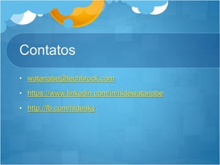 Contatos
• watanabe@techbrock.com
• https://www.linkedin.com/in/hidewatanabe
• http://fb.com/hideaky
 