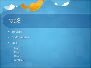 *aaS
• Serviços
• On-Premisses
• *aaS
• IaaS
• PaaS
• SaaS
• (m)BaaS
 